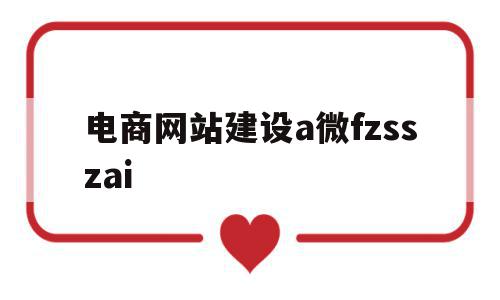 包含电商网站建设a微fzsszai的词条,包含电商网站建设a微fzsszai的词条,电商网站建设a微fzsszai,模板,网站建设,导航,第1张