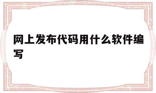 网上发布代码用什么软件编写(网上发布代码用什么软件编写好),网上发布代码用什么软件编写(网上发布代码用什么软件编写好),网上发布代码用什么软件编写,浏览器,html,免费,第1张