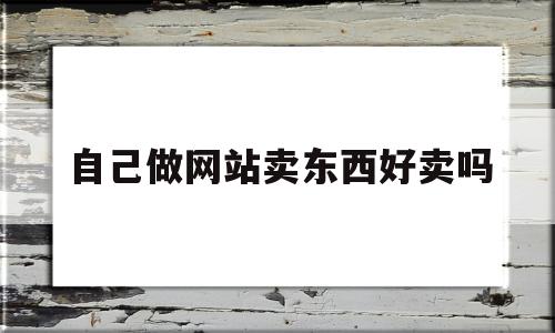 自己做网站卖东西好卖吗(自己做网站卖东西好卖吗安全吗),自己做网站卖东西好卖吗(自己做网站卖东西好卖吗安全吗),自己做网站卖东西好卖吗,模板,微信,营销,第1张