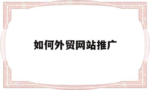 如何外贸网站推广(外贸网络推广怎样做),如何外贸网站推广(外贸网络推广怎样做),如何外贸网站推广,视频,账号,营销,第1张