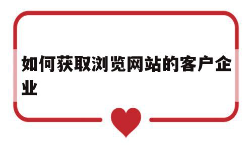 如何获取浏览网站的客户企业(如何获取浏览网站的客户企业信息),如何获取浏览网站的客户企业,信息,文章,百度,第1张 如何获取浏览网站的客户企业(如何获取浏览网站的客户企业信息),如何获取浏览网站的客户企业(如何获取浏览网站的客户企业信息),如何获取浏览网站的客户企业,信息,文章,百度,第1张