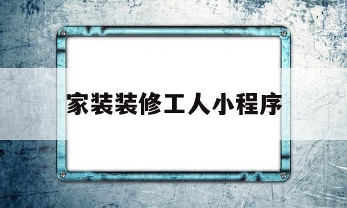家装装修工人小程序(装修工人接单平台下载),家装装修工人小程序(装修工人接单平台下载),家装装修工人小程序,营销,APP,科技,第1张