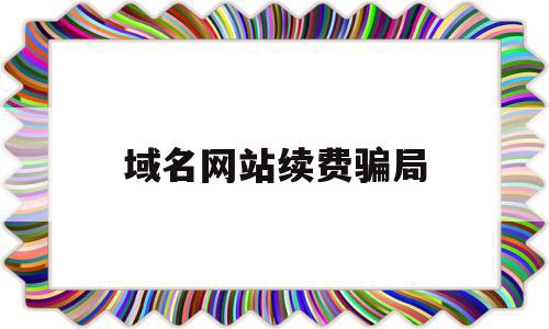 域名网站续费骗局(域名网站续费骗局案例),域名网站续费骗局(域名网站续费骗局案例),域名网站续费骗局,信息,百度,营销,第1张