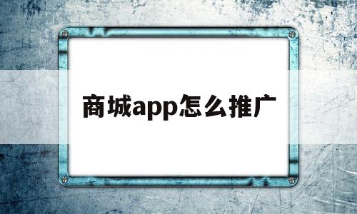 商城app怎么推广(商城app怎么推广赚佣金),商城app怎么推广,信息,微信,营销,第1张 商城app怎么推广(商城app怎么推广赚佣金),商城app怎么推广(商城app怎么推广赚佣金),商城app怎么推广,信息,微信,营销,第1张