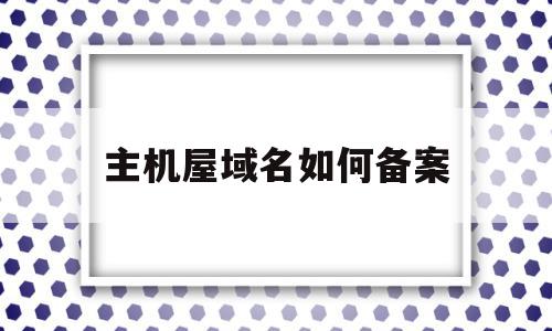 主机屋域名如何备案(主机屋域名如何备案的),主机屋域名如何备案,百度,免费,域名注册,第1张 主机屋域名如何备案(主机屋域名如何备案的),主机屋域名如何备案(主机屋域名如何备案的),主机屋域名如何备案,百度,免费,域名注册,第1张