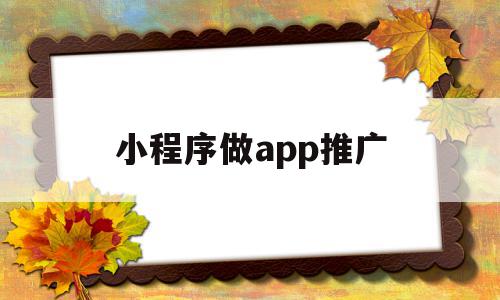小程序做app推广(小程序做app推广赚钱吗),小程序做app推广(小程序做app推广赚钱吗),小程序做app推广,微信,营销,APP,第1张