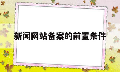 新闻网站备案的前置条件(网站备案前置审批什么意思),新闻网站备案的前置条件(网站备案前置审批什么意思),新闻网站备案的前置条件,信息,视频,论坛,第1张