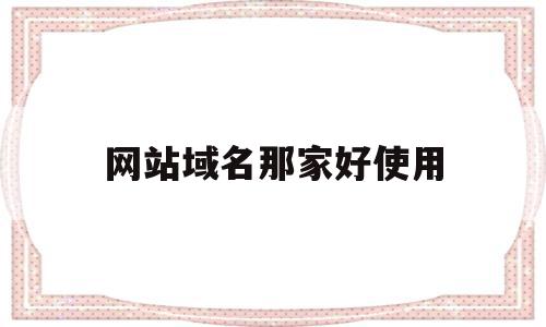 网站域名那家好使用(网站域名的名称一般写什么),网站域名那家好使用,信息,网站建设,排名,第1张 网站域名那家好使用(网站域名的名称一般写什么),网站域名那家好使用(网站域名的名称一般写什么),网站域名那家好使用,信息,网站建设,排名,第1张