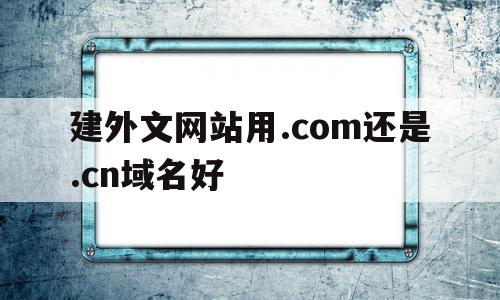 建外文网站用.com还是.cn域名好(建外文网站用com还是cn域名好用),建外文网站用.com还是.cn域名好,信息,二级域名,注册域名,第1张 建外文网站用.com还是.cn域名好(建外文网站用com还是cn域名好用),建外文网站用.com还是.cn域名好(建外文网站用com还是cn域名好用),建外文网站用.com还是.cn域名好,信息,二级域名,注册域名,第1张