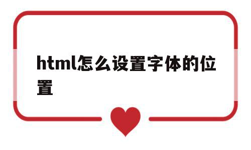 html怎么设置字体的位置(html怎么设置字体的位置大小),html怎么设置字体的位置(html怎么设置字体的位置大小),html怎么设置字体的位置,浏览器,html,怎么设置,第1张