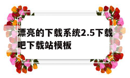 漂亮的下载系统2.5下载吧下载站模板的简单介绍,漂亮的下载系统2.5下载吧下载站模板,百度,模板,浏览器,第1张 漂亮的下载系统2.5下载吧下载站模板的简单介绍,漂亮的下载系统2.5下载吧下载站模板的简单介绍,漂亮的下载系统2.5下载吧下载站模板,百度,模板,浏览器,第1张
