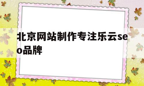 北京网站制作专注乐云seo品牌(北京网站制作十年乐云seo包成功),北京网站制作专注乐云seo品牌,账号,营销,免费,第1张 北京网站制作专注乐云seo品牌(北京网站制作十年乐云seo包成功),北京网站制作专注乐云seo品牌(北京网站制作十年乐云seo包成功),北京网站制作专注乐云seo品牌,账号,营销,免费,第1张