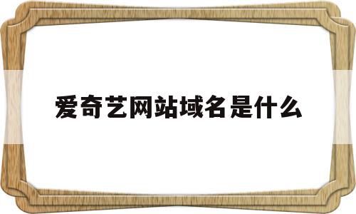 爱奇艺网站域名是什么(爱奇艺网站的ip是多少),爱奇艺网站域名是什么,百度,视频,APP,第1张 爱奇艺网站域名是什么(爱奇艺网站的ip是多少),爱奇艺网站域名是什么(爱奇艺网站的ip是多少),爱奇艺网站域名是什么,百度,视频,APP,第1张