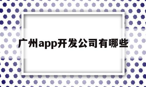 广州app开发公司有哪些(广州app开发公司有哪些公司),广州app开发公司有哪些(广州app开发公司有哪些公司),广州app开发公司有哪些,信息,微信,科技,第1张