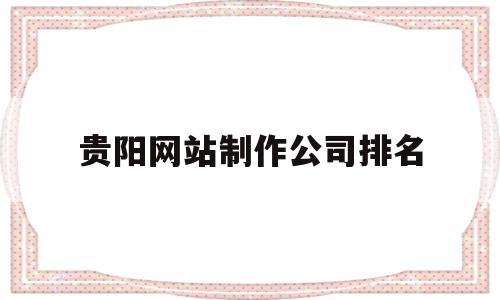 贵阳网站制作公司排名(贵阳网站设计工作室有哪些),贵阳网站制作公司排名,信息,文章,营销,第1张 贵阳网站制作公司排名(贵阳网站设计工作室有哪些),贵阳网站制作公司排名(贵阳网站设计工作室有哪些),贵阳网站制作公司排名,信息,文章,营销,第1张
