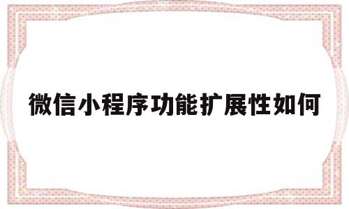 微信小程序功能扩展性如何(微信小程序功能扩展性如何删除),微信小程序功能扩展性如何(微信小程序功能扩展性如何删除),微信小程序功能扩展性如何,信息,微信,账号,第1张