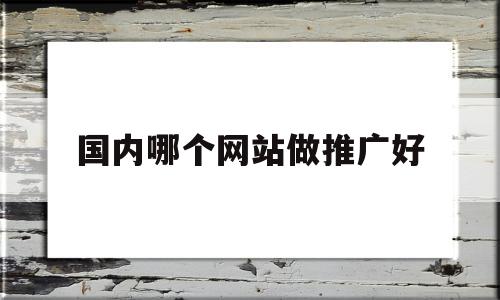 国内哪个网站做推广好(国内哪个网站做推广好赚钱),国内哪个网站做推广好(国内哪个网站做推广好赚钱),国内哪个网站做推广好,信息,文章,百度,第1张