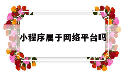 小程序属于网络平台吗(微信小程序属于互联网产品吗),小程序属于网络平台吗,信息,百度,微信,第1张 小程序属于网络平台吗(微信小程序属于互联网产品吗),小程序属于网络平台吗(微信小程序属于互联网产品吗),小程序属于网络平台吗,信息,百度,微信,第1张