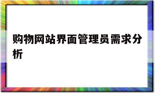 购物网站界面管理员需求分析(购物网站界面管理员需求分析报告),购物网站界面管理员需求分析(购物网站界面管理员需求分析报告),购物网站界面管理员需求分析,信息,投资,第三方,第1张
