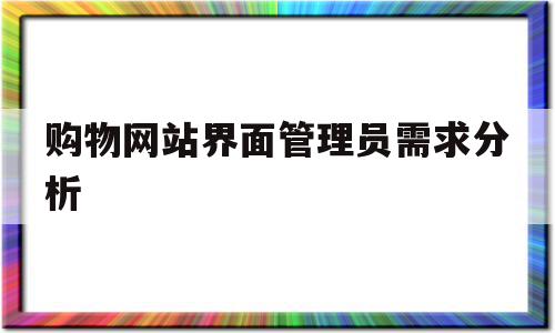 购物网站界面管理员需求分析(购物网站界面管理员需求分析报告)