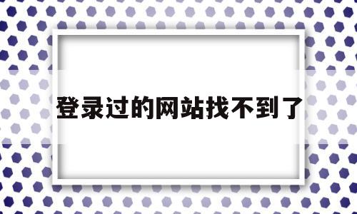 登录过的网站找不到了(登录过的网址删除了怎么恢复)