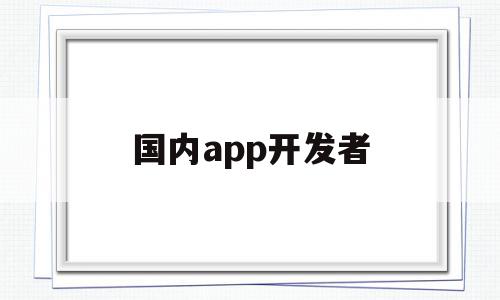 国内app开发者(app开发者叫什么),国内app开发者,信息,账号,APP,第1张 国内app开发者(app开发者叫什么),国内app开发者(app开发者叫什么),国内app开发者,信息,账号,APP,第1张