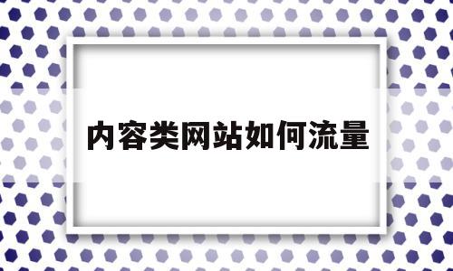 内容类网站如何流量(内容类网站如何流量扩大),内容类网站如何流量,文章,百度,视频,第1张 内容类网站如何流量(内容类网站如何流量扩大),内容类网站如何流量(内容类网站如何流量扩大),内容类网站如何流量,文章,百度,视频,第1张