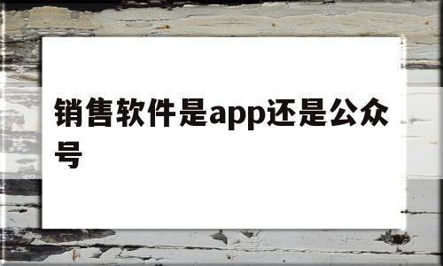 销售软件是app还是公众号(销售软件是app还是公众号好),销售软件是app还是公众号(销售软件是app还是公众号好),销售软件是app还是公众号,信息,微信,APP,第1张