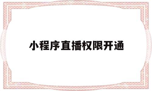 小程序直播权限开通(小程序如何开放直播权限),小程序直播权限开通,信息,视频,微信,第1张 小程序直播权限开通(小程序如何开放直播权限),小程序直播权限开通(小程序如何开放直播权限),小程序直播权限开通,信息,视频,微信,第1张
