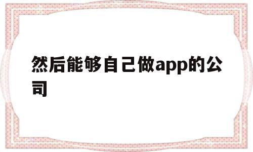然后能够自己做app的公司(然后能够自己做app的公司有哪些),然后能够自己做app的公司(然后能够自己做app的公司有哪些),然后能够自己做app的公司,模板,APP,科技,第1张