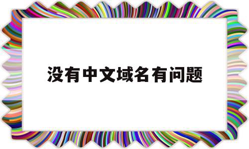 没有中文域名有问题(没有中文域名有问题吗)