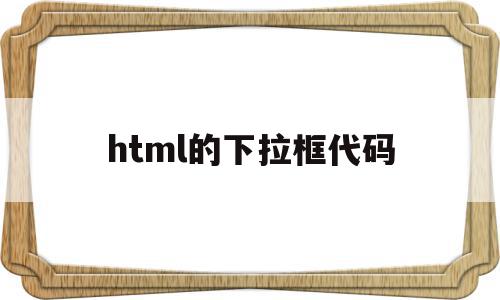 html的下拉框代码(html下拉框的css代码),html的下拉框代码(html下拉框的css代码),html的下拉框代码,浏览器,html,java,第1张