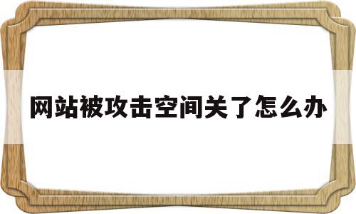 网站被攻击空间关了怎么办(网站被攻击空间关了怎么办啊)