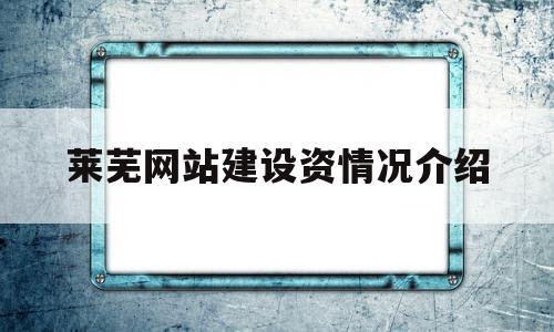 关于莱芜网站建设资情况介绍的信息,关于莱芜网站建设资情况介绍的信息,莱芜网站建设资情况介绍,信息,网站建设,企业网站,第1张
