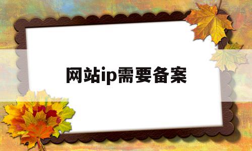 网站ip需要备案(网站ip需要备案吗),网站ip需要备案(网站ip需要备案吗),网站ip需要备案,信息,百度,账号,第1张
