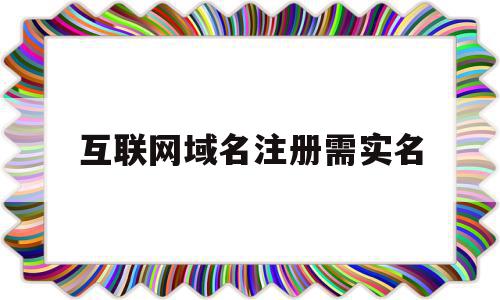 互联网域名注册需实名(互联网域名注册需实名验证吗),互联网域名注册需实名,信息,免费,域名注册,第1张 互联网域名注册需实名(互联网域名注册需实名验证吗),互联网域名注册需实名(互联网域名注册需实名验证吗),互联网域名注册需实名,信息,免费,域名注册,第1张