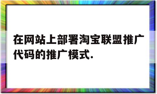 关于在网站上部署淘宝联盟推广代码的推广模式.的信息,在网站上部署淘宝联盟推广代码的推广模式.,信息,文章,微信,第1张 关于在网站上部署淘宝联盟推广代码的推广模式.的信息,关于在网站上部署淘宝联盟推广代码的推广模式.的信息,在网站上部署淘宝联盟推广代码的推广模式.,信息,文章,微信,第1张