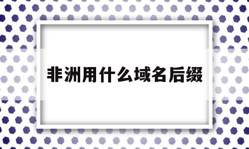 非洲用什么域名后缀(在非洲用什么导航软件),非洲用什么域名后缀,信息,导航,网站域名,第1张 非洲用什么域名后缀(在非洲用什么导航软件),非洲用什么域名后缀(在非洲用什么导航软件),非洲用什么域名后缀,信息,导航,网站域名,第1张