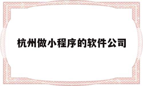 杭州做小程序的软件公司(杭州小程序制作开发哪个公司比较权威),杭州做小程序的软件公司(杭州小程序制作开发哪个公司比较权威),杭州做小程序的软件公司,信息,模板,微信,第1张