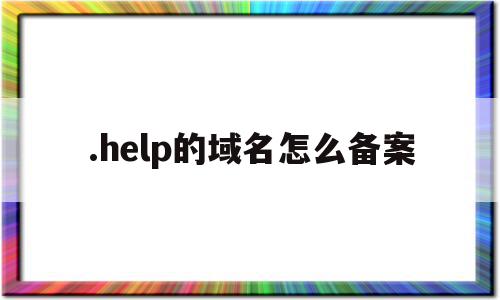 关于.help的域名怎么备案的信息,.help的域名怎么备案,信息,文章,账号,第1张 关于.help的域名怎么备案的信息,关于.help的域名怎么备案的信息,.help的域名怎么备案,信息,文章,账号,第1张