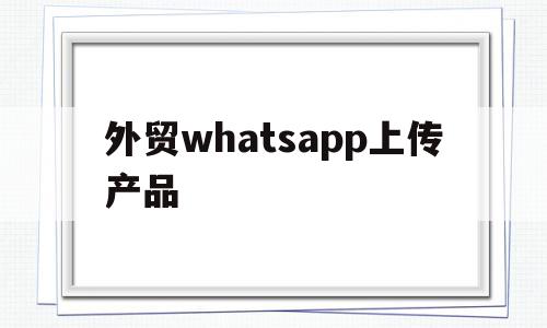外贸whatsapp上传产品(如何在whatsapp上卖货发广告),外贸whatsapp上传产品(如何在whatsapp上卖货发广告),外贸whatsapp上传产品,信息,视频,微信,第1张
