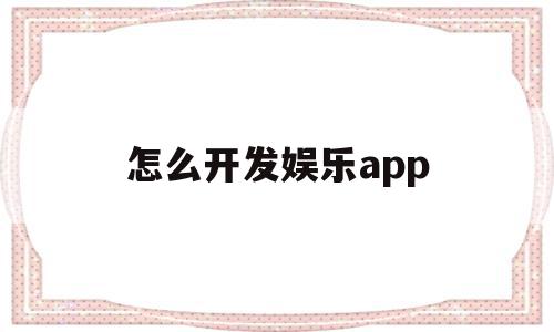 怎么开发娱乐app(怎么才能进入娱乐公司),怎么开发娱乐app(怎么才能进入娱乐公司),怎么开发娱乐app,视频,微信,APP,第1张