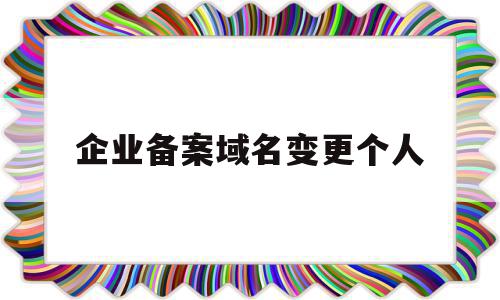 企业备案域名变更个人(个人备案域名和企业备案域名),企业备案域名变更个人,信息,模板,相关资料,第1张 企业备案域名变更个人(个人备案域名和企业备案域名),企业备案域名变更个人(个人备案域名和企业备案域名),企业备案域名变更个人,信息,模板,相关资料,第1张
