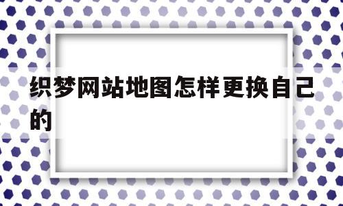 织梦网站地图怎样更换自己的的简单介绍,织梦网站地图怎样更换自己的,信息,百度,模板,第1张 织梦网站地图怎样更换自己的的简单介绍,织梦网站地图怎样更换自己的的简单介绍,织梦网站地图怎样更换自己的,信息,百度,模板,第1张