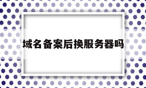 域名备案后换服务器吗(域名备案服务器换了,备案会注销吗),域名备案后换服务器吗,信息,域名备案的目的,域名备案接入,第1张 域名备案后换服务器吗(域名备案服务器换了,备案会注销吗),域名备案后换服务器吗(域名备案服务器换了,备案会注销吗),域名备案后换服务器吗,信息,域名备案的目的,域名备案接入,第1张