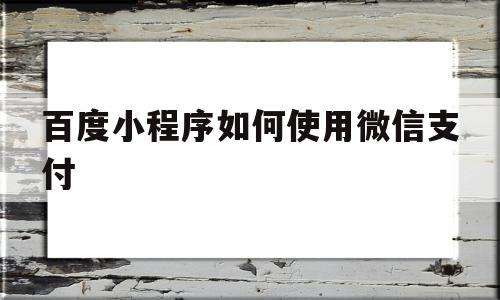百度小程序如何使用微信支付(百度小程序如何使用微信支付功能),百度小程序如何使用微信支付,信息,文章,百度,第1张 百度小程序如何使用微信支付(百度小程序如何使用微信支付功能),百度小程序如何使用微信支付(百度小程序如何使用微信支付功能),百度小程序如何使用微信支付,信息,文章,百度,第1张