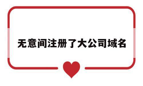 无意间注册了大公司域名(无意间注册了大公司域名会怎么样),无意间注册了大公司域名(无意间注册了大公司域名会怎么样),无意间注册了大公司域名,信息,域名注册,第三方,第1张