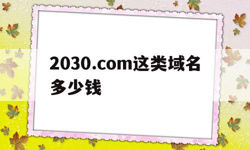 2030.com这类域名多少钱的简单介绍,2030.com这类域名多少钱的简单介绍,2030.com这类域名多少钱,免费,域名注册,网站域名,第1张