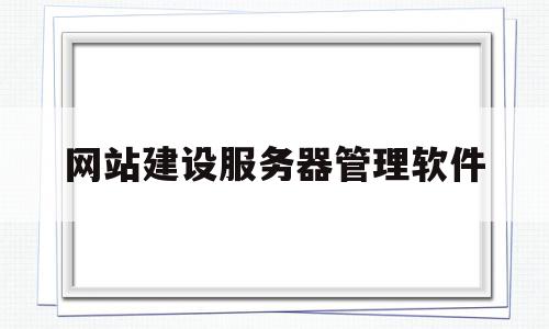 网站建设服务器管理软件(网站建设服务器管理软件有哪些),网站建设服务器管理软件,信息,模板,营销,第1张 网站建设服务器管理软件(网站建设服务器管理软件有哪些),网站建设服务器管理软件(网站建设服务器管理软件有哪些),网站建设服务器管理软件,信息,模板,营销,第1张