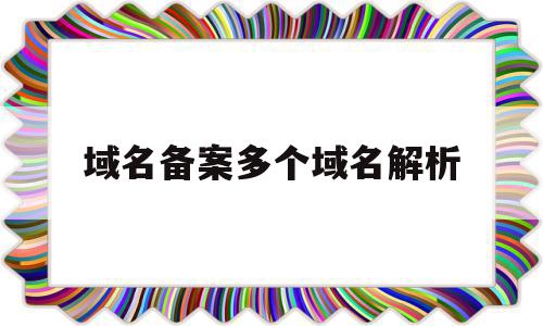 域名备案多个域名解析(备案中的域名可以解析吗),域名备案多个域名解析,信息,域名注册,二级域名,第1张 域名备案多个域名解析(备案中的域名可以解析吗),域名备案多个域名解析(备案中的域名可以解析吗),域名备案多个域名解析,信息,域名注册,二级域名,第1张
